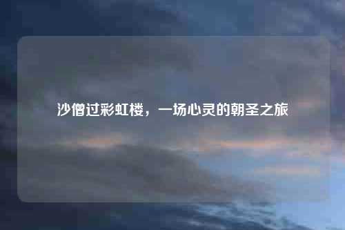 沙僧过彩虹楼，一场心灵的朝圣之旅