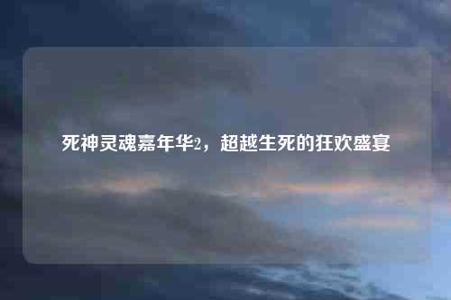 死神灵魂嘉年华2，超越生死的狂欢盛宴