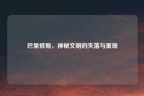 巴里修斯，神秘文明的失落与重现