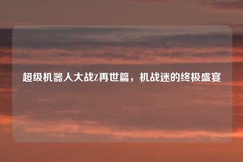 超级机器人大战Z再世篇，机战迷的终极盛宴