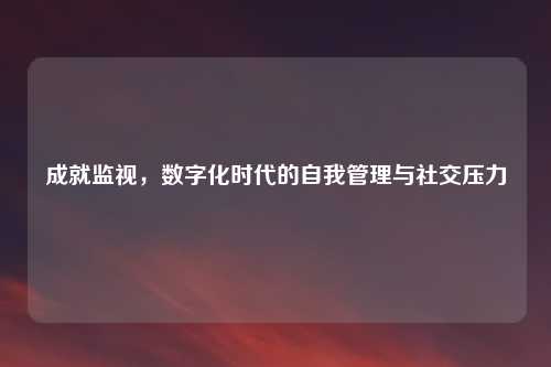 成就监视，数字化时代的自我管理与社交压力