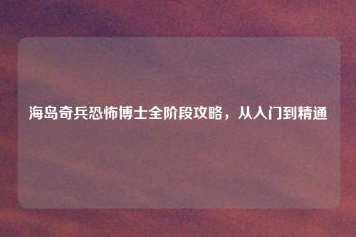 海岛奇兵恐怖博士全阶段攻略，从入门到精通