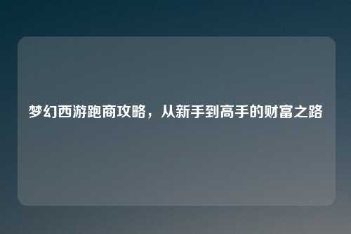 梦幻西游跑商攻略，从新手到高手的财富之路