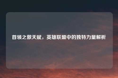 首领之傲天赋，英雄联盟中的独特力量解析