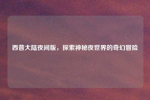 西普大陆夜间版，探索神秘夜世界的奇幻冒险
