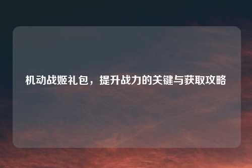 机动战姬礼包，提升战力的关键与获取攻略