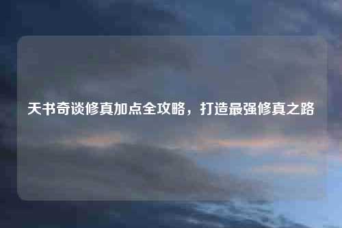 天书奇谈修真加点全攻略，打造最强修真之路