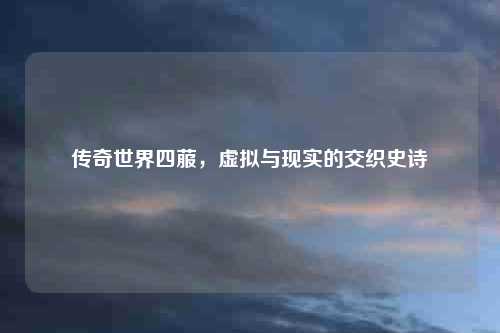 传奇世界四菔，虚拟与现实的交织史诗