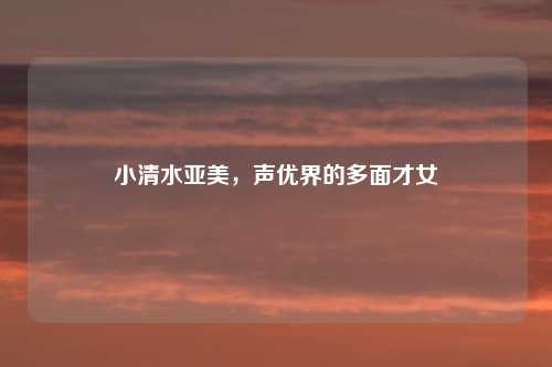 小清水亚美，声优界的多面才女