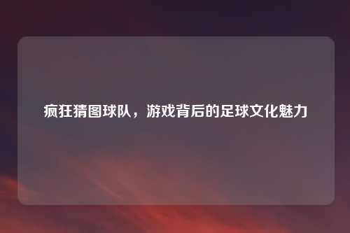 疯狂猜图球队，游戏背后的足球文化魅力